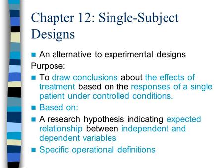 Chapter 12: Single-Subject Designs An alternative to experimental designs Purpose: To draw conclusions about the effects of treatment based on the responses.