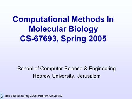 Cbio course, spring 2005, Hebrew University Computational Methods In Molecular Biology CS-67693, Spring 2005 School of Computer Science & Engineering Hebrew.