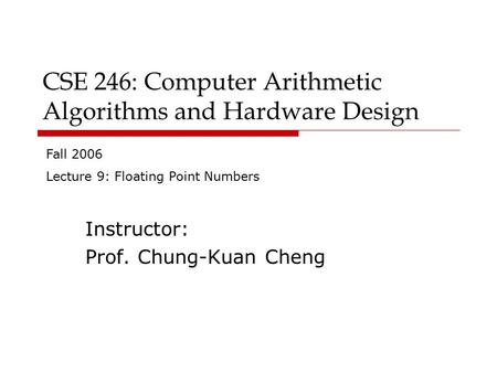 CSE 246: Computer Arithmetic Algorithms and Hardware Design Instructor: Prof. Chung-Kuan Cheng Fall 2006 Lecture 9: Floating Point Numbers.