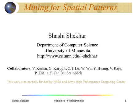 Shashi ShekharMining For Spatial Patterns1 Mining for Spatial Patterns Shashi Shekhar Department of Computer Science University of Minnesota