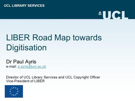 UCL LIBRARY SERVICES LIBER Road Map towards Digitisation Dr Paul Ayris   Director of UCL Library Services and.