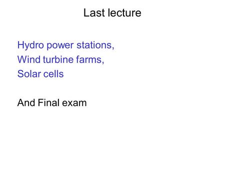 Last lecture Hydro power stations, Wind turbine farms, Solar cells And Final exam.