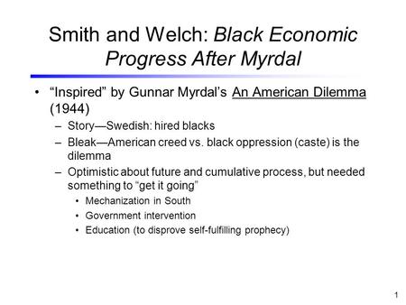 1 Smith and Welch: Black Economic Progress After Myrdal “Inspired” by Gunnar Myrdal’s An American Dilemma (1944) –Story—Swedish: hired blacks –Bleak—American.
