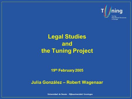 Universidad de Deusto - Rijksuniversiteit Groningen Legal Studies and the Tuning Project 19 th February 2005 Julia González – Robert Wagenaar.