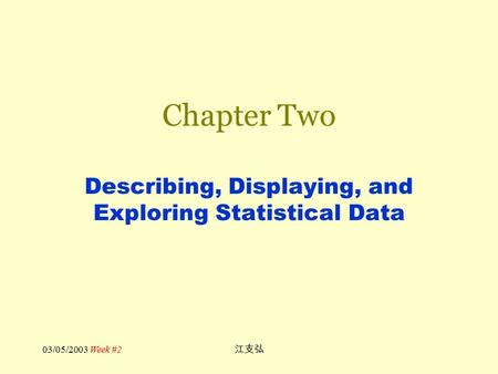03/05/2003 Week #2 江支弘 Chapter Two Describing, Displaying, and Exploring Statistical Data.