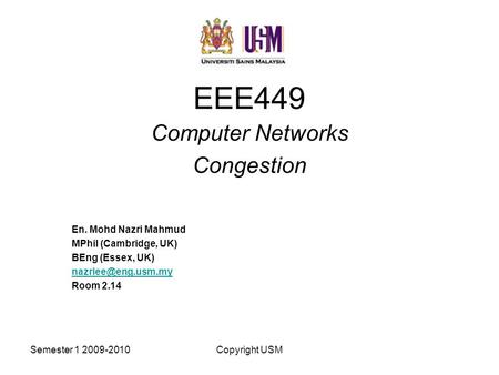 Semester 1 2009-2010Copyright USM EEE449 Computer Networks Congestion En. Mohd Nazri Mahmud MPhil (Cambridge, UK) BEng (Essex, UK) Room.