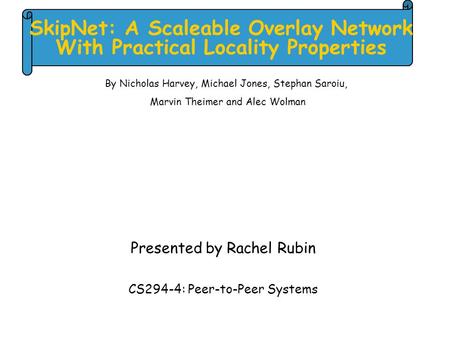 SkipNet: A Scaleable Overlay Network With Practical Locality Properties Presented by Rachel Rubin CS294-4: Peer-to-Peer Systems By Nicholas Harvey, Michael.