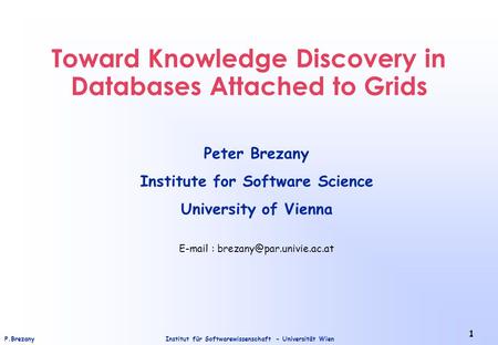 Institut für Softwarewissenschaft - Universität WienP.Brezany 1 Toward Knowledge Discovery in Databases Attached to Grids Peter Brezany Institute for Software.
