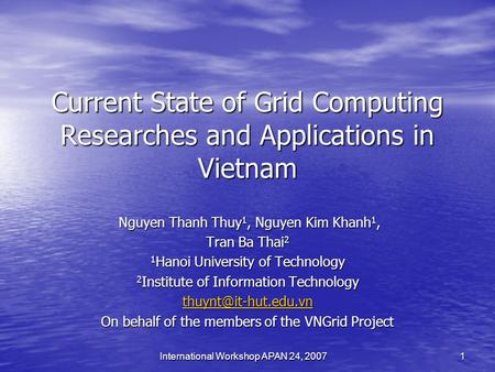 International Workshop APAN 24, 2007 1 Current State of Grid Computing Researches and Applications in Vietnam Nguyen Thanh Thuy 1, Nguyen Kim Khanh 1,
