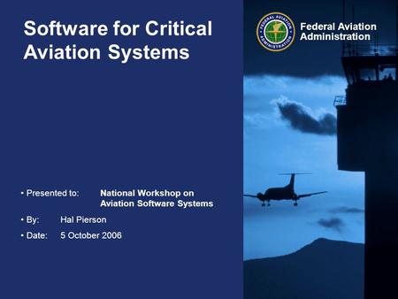 Federal Aviation Administration Software for Critical Aviation Systems Presented to:National Workshop on Aviation Software Systems By:Hal Pierson Date:5.