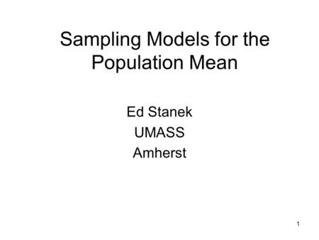 1 Sampling Models for the Population Mean Ed Stanek UMASS Amherst.