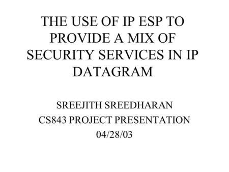THE USE OF IP ESP TO PROVIDE A MIX OF SECURITY SERVICES IN IP DATAGRAM SREEJITH SREEDHARAN CS843 PROJECT PRESENTATION 04/28/03.