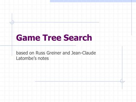 Game Tree Search based on Russ Greiner and Jean-Claude Latombe’s notes.