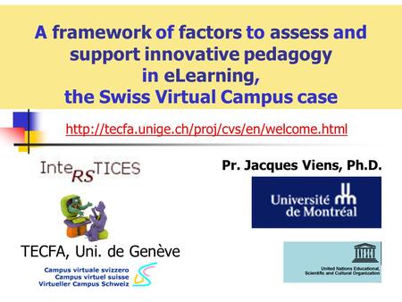 A framework of factors to assess and support innovative pedagogy in eLearning, the Swiss Virtual Campus case Pr. Jacques Viens, Ph.D. TECFA, Uni. de Genève.