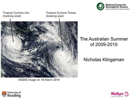 The Australian Summer of 2009-2010 Nicholas Klingaman Tropical Cyclone Ului (tracking west) Tropical Cyclone Tomas (tracking east) MODIS Image on 16 March.