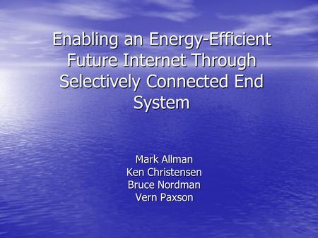 Enabling an Energy-Efficient Future Internet Through Selectively Connected End System Mark Allman Ken Christensen Bruce Nordman Vern Paxson.