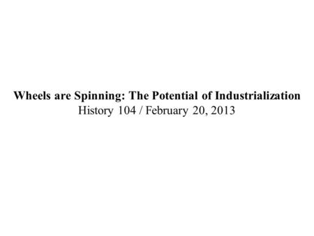 Wheels are Spinning: The Potential of Industrialization History 104 / February 20, 2013.