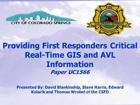 Providing First Responders Critical Real-Time GIS and AVL Information Paper UC1566 Presented By: David Blankinship, Steve Harris, Edward Kolarik and Thomas.