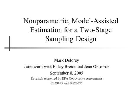 Nonparametric, Model-Assisted Estimation for a Two-Stage Sampling Design Mark Delorey Joint work with F. Jay Breidt and Jean Opsomer September 8, 2005.