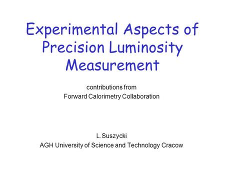 Experimental Aspects of Precision Luminosity Measurement contributions from Forward Calorimetry Collaboration L.Suszycki AGH University of Science and.