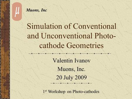 Simulation of Conventional and Unconventional Photo- cathode Geometries Valentin Ivanov Muons, Inc. 20 July 2009 Muons, Inc. 1 st Workshop on Photo-cathodes.