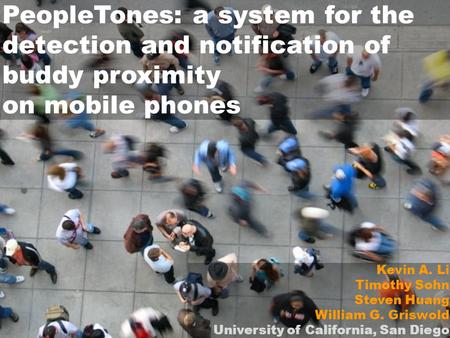 PeopleTones: a system for the detection and notification of buddy proximity on mobile phones Kevin A. Li Timothy Sohn Steven Huang William G. Griswold.