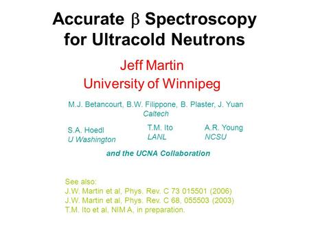 Accurate  Spectroscopy for Ultracold Neutrons Jeff Martin University of Winnipeg See also: J.W. Martin et al, Phys. Rev. C 73 015501 (2006) J.W. Martin.