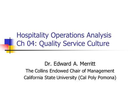 Hospitality Operations Analysis Ch 04: Quality Service Culture Dr. Edward A. Merritt The Collins Endowed Chair of Management California State University.