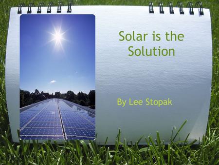 Solar is the Solution By Lee Stopak. The World as we Know It Currently 85% of the worlds energy use comes from fossil fuels and natural gas. Not only.
