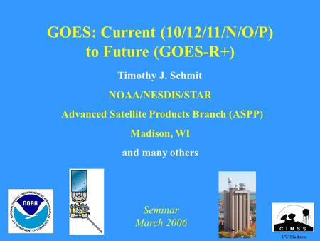 GOES: Current (10/12/11/N/O/P) to Future (GOES-R+) Timothy J. Schmit NOAA/NESDIS/STAR Advanced Satellite Products Branch (ASPP) Madison, WI and many others.