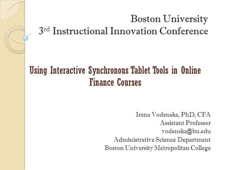 Boston University 3 rd Instructional Innovation Conference Using Interactive Synchronous Tablet Tools in Online Finance Courses Irena Vodenska, PhD, CFA.