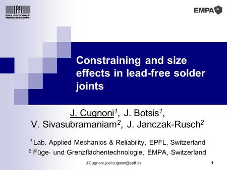 J.Cugnoni, 1 Constraining and size effects in lead-free solder joints J. Cugnoni 1, J. Botsis 1, V. Sivasubramaniam 2, J. Janczak-Rusch.