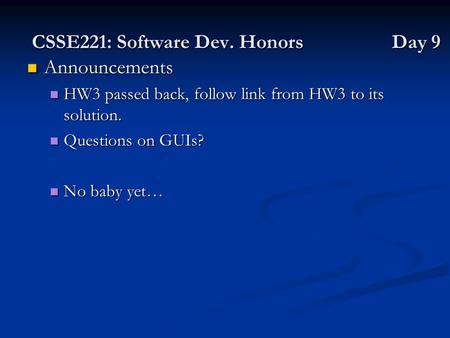CSSE221: Software Dev. Honors Day 9 Announcements Announcements HW3 passed back, follow link from HW3 to its solution. HW3 passed back, follow link from.