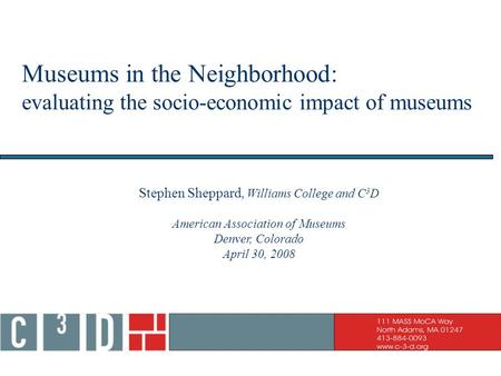 Museums in the Neighborhood: evaluating the socio-economic impact of museums Stephen Sheppard, Williams College and C 3 D American Association of Museums.