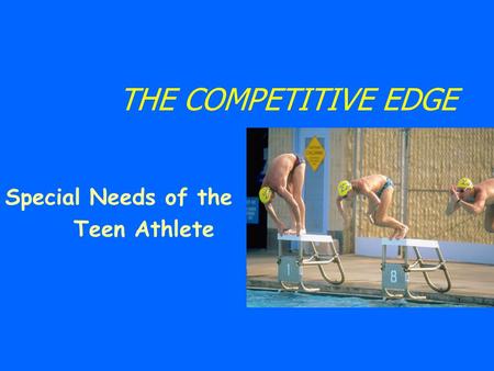 THE COMPETITIVE EDGE Special Needs of the Teen Athlete.