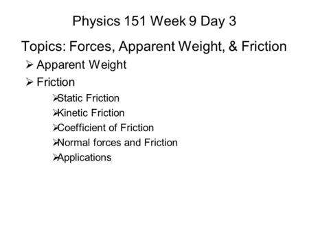 Physics 151 Week 9 Day 3 Topics: Forces, Apparent Weight, & Friction  Apparent Weight  Friction  Static Friction  Kinetic Friction  Coefficient of.