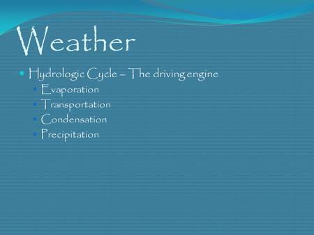 Weather Hydrologic Cycle – The driving engine Evaporation Transportation Condensation Precipitation.