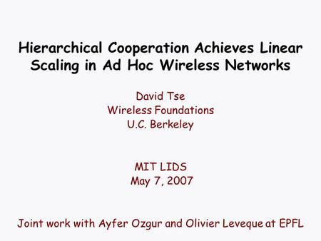 Hierarchical Cooperation Achieves Linear Scaling in Ad Hoc Wireless Networks David Tse Wireless Foundations U.C. Berkeley MIT LIDS May 7, 2007 Joint work.