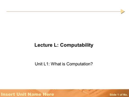 Slide 1 of No. Insert Unit Name Here Lecture L: Computability Unit L1: What is Computation?