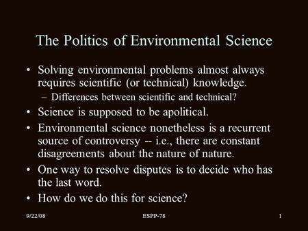 9/22/08ESPP-781 The Politics of Environmental Science Solving environmental problems almost always requires scientific (or technical) knowledge. –Differences.