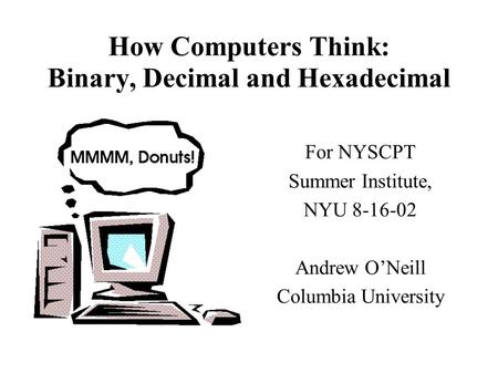 How Computers Think: Binary, Decimal and Hexadecimal For NYSCPT Summer Institute, NYU 8-16-02 Andrew O’Neill Columbia University.