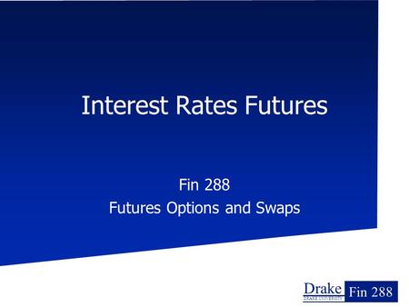 Drake DRAKE UNIVERSITY Fin 288 Interest Rates Futures Fin 288 Futures Options and Swaps.