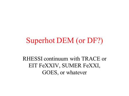 Superhot DEM (or DF?) RHESSI continuum with TRACE or EIT FeXXIV, SUMER FeXXI, GOES, or whatever.