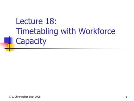 © J. Christopher Beck 20051 Lecture 18: Timetabling with Workforce Capacity.