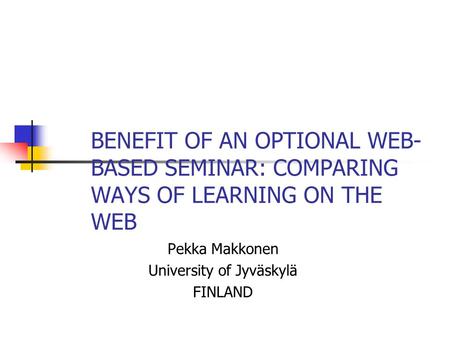 BENEFIT OF AN OPTIONAL WEB- BASED SEMINAR: COMPARING WAYS OF LEARNING ON THE WEB Pekka Makkonen University of Jyväskylä FINLAND.