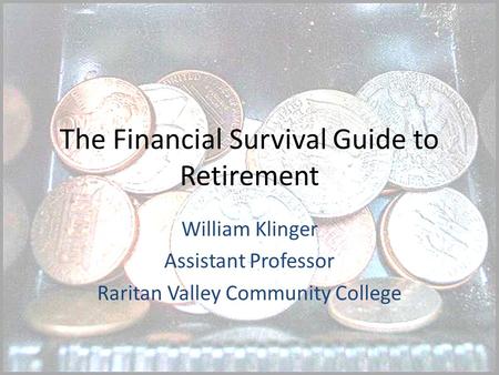The Financial Survival Guide to Retirement William Klinger Assistant Professor Raritan Valley Community College.