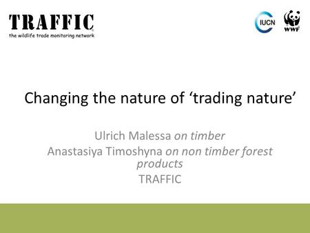 Changing the nature of ‘trading nature’ Ulrich Malessa on timber Anastasiya Timoshyna on non timber forest products TRAFFIC.