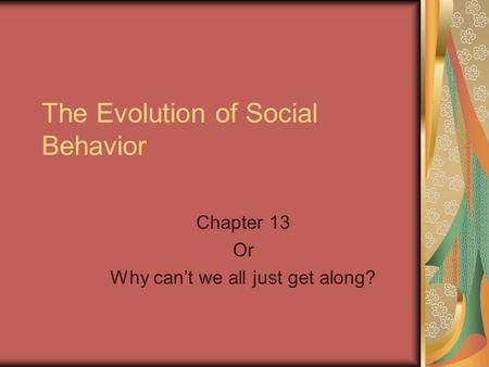 The Evolution of Social Behavior Chapter 13 Or Why can’t we all just get along?