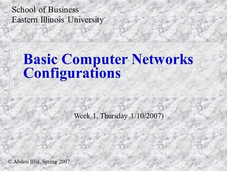 Basic Computer Networks Configurations School of Business Eastern Illinois University © Abdou Illia, Spring 2007 Week 1, Thursday 1/10/2007)