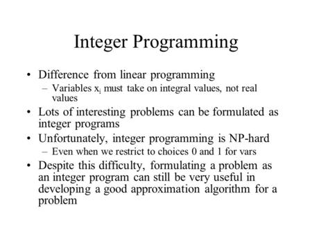 Integer Programming Difference from linear programming –Variables x i must take on integral values, not real values Lots of interesting problems can be.